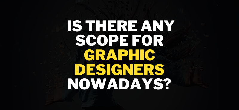 IS THERE ANY SCOPE FOR GRAPHIC DESIGNERS NOWADAYS?