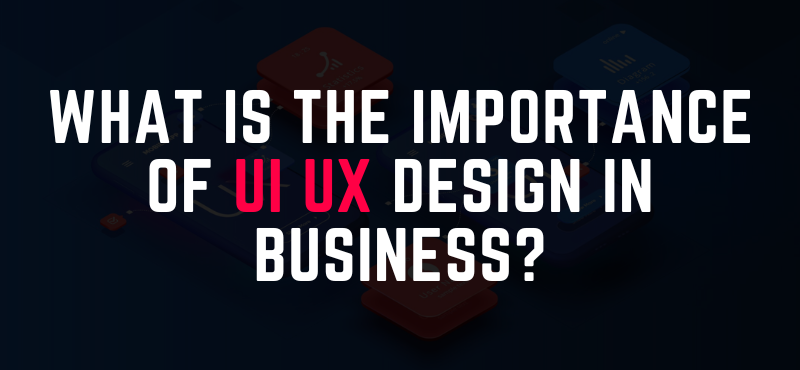What Is the Importance of UI UX Design in Business?